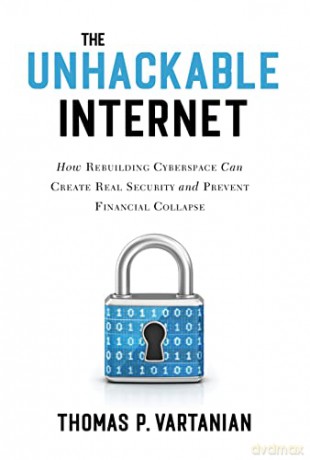 The Unhackable Internet: How Rebuilding Cyberspace Can Create Real Security and Prevent Financial Collapse - Thomas P Vartanian [KSIĄŻKA]