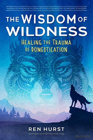 The Wisdom of Wildness: Healing the Trauma of Domestication - Ren Hurst [KSIĄŻKA]
