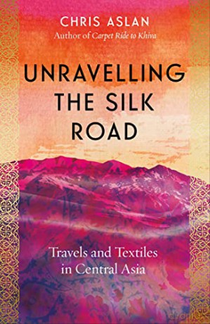 Unravelling the Silk Road: Travels and Textiles in Central Asia - Chris Aslan [KSIĄŻKA]