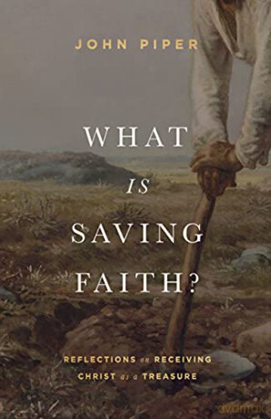 What Is Saving Faith: Reflections on Receiving Christ as a Treasure - John Piper [KSIĄŻKA]