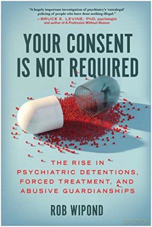 Your Consent Is Not Required: The Rise in Psychiatric Detentions, Forced Treatment, and Abusive Guardianships - Rob Wipond [KSIĄŻKA]