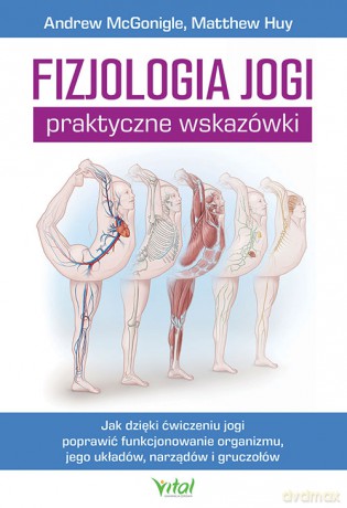 Fizjologia jogi - praktyczne wskazówki. Jak dzięki ćwiczeniu jogi poprawią funkcjonowanie organizmu, jego układów, narządów i gruczołów - Andrew McGonigle, Matthew Huy [KSIĄŻKA]