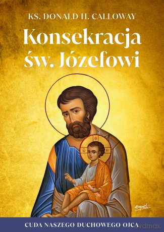 Konsekracja św. Józefowi. Cuda naszego duchowego ojca - Donald H. Calloway [KSIĄŻKA]
