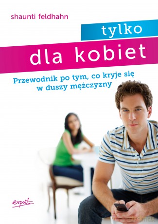 Tylko dla kobiet. Przewodnik po tym, co kryje się w duszy mężczyzny wyd. 3 - Shaunti Feldhahn [KSIĄŻKA]