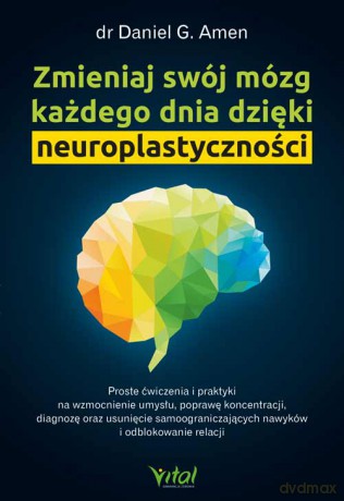 Zmieniaj swój mózg każdego dnia dzięki neuroplastyczności - Daniel G. Amen [KSIĄŻKA]