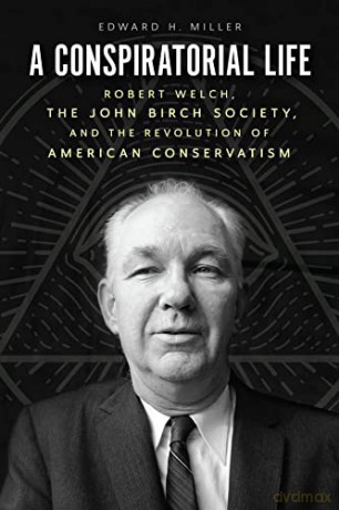 A Conspiratorial Life: Robert Welch, the John Birch Society, and the Revolution of American Conservatism - Edward H. Miller [KSIĄŻKA]