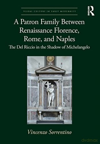 A Patron Family Between Renaissance Florence, Rome, and Naples: The Del Riccio in the Shadow of Michelangelo - Vincenzo Sorrentino [KSIĄŻKA]