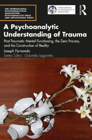 A Psychoanalytic Understanding of Trauma: Post-Traumatic Mental Functioning, the Zero Process, and the Construction of Reality - Joseph Fernando [KSIĄŻKA]