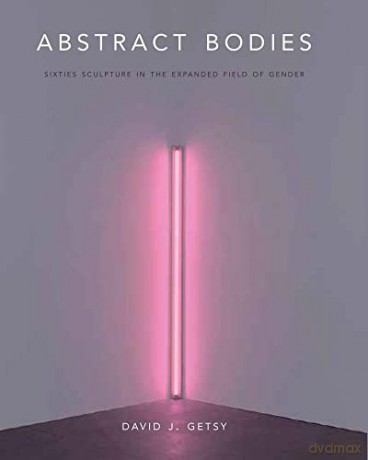 Abstract Bodies: Sixties Sculpture in the Expanded Field of Gender - David J. Getsy [KSIĄŻKA]