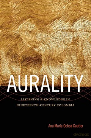 Aurality: Listening and Knowledge in Nineteenth-Century Colombia - Ana María Ochoa Gautier [KSIĄŻKA]