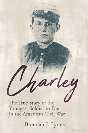 Charley: The True Story of the Youngest Soldier to Die in the American Civil War - Brendan J. Lyons [KSIĄŻKA]