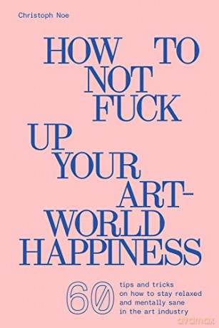 Christoph Noe: How to Not Fuck Up Your Art-World Happiness - Christoph Noe [KSIĄŻKA]