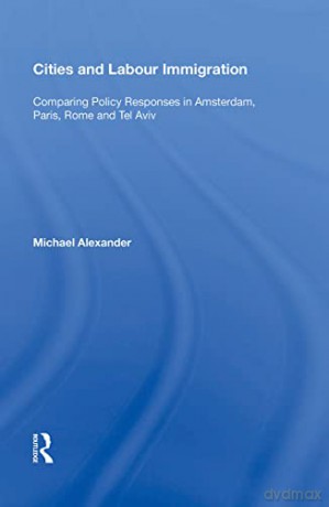 Cities and Labour Immigration: Comparing Policy Responses in Amsterdam, Paris, Rome and Tel Aviv - Michael Alexander [KSIĄŻKA]