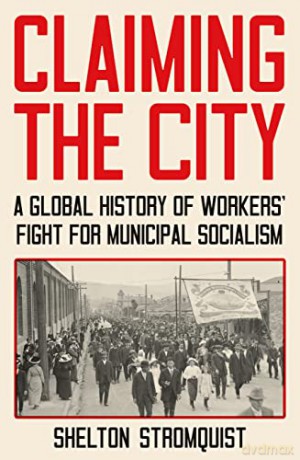 Claiming the City: A Global History of Workers' Fight for Municipal Socialism - Shelton Stromquist [KSIĄŻKA]