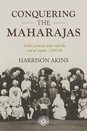 Conquering the Maharajas: India'S Princely States and the End of Empire, 1930-50: 211 - Harrison Akins [KSIĄŻKA]