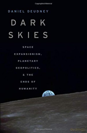 Dark Skies: Space Expansionism, Planetary Geopolitics, and the Ends of Humanity - Daniel Deudney [KSIĄŻKA]