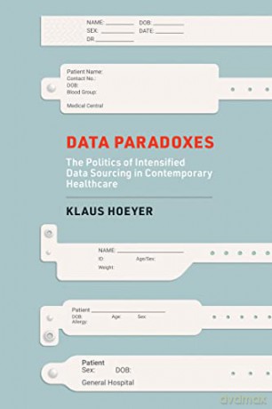 Data Paradoxes: The Politics of Intensified Data Sourcing in Contemporary Healthcare - Klaus Hoeyer [KSIĄŻKA]