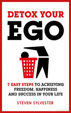 Detox Your Ego: 7 easy steps to achieving freedom, happiness and success in your life - Steven Sylvester [KSIĄŻKA]