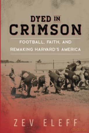 Dyed in Crimson: Football, Faith, and Remaking Harvard's America - Zev Eleff [KSIĄŻKA]
