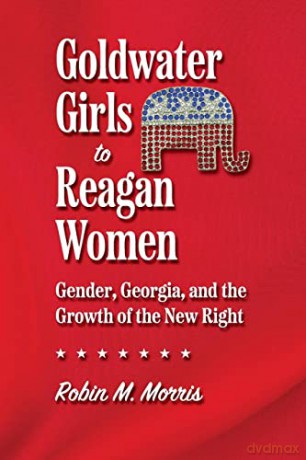 Goldwater Girls to Reagan Women: Gender, Georgia, and the Growth of the New Right [KSIĄŻKA]