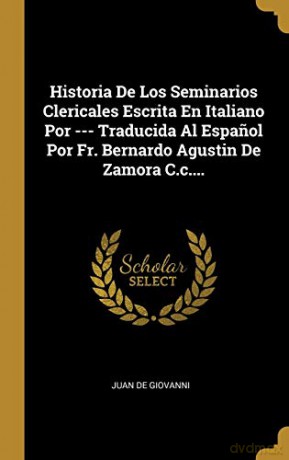 Historia De Los Seminarios Clericales Escrita En Italiano Por --- Traducida Al Espanol Por Fr. Bernardo Agustin De Zamora C.c.... - Juan de GIOVANNI [KSIĄŻKA]