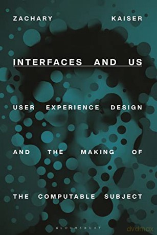 Interfaces and Us: User Experience Design and the Making of the Computable Subject - Zachary Kaiser [KSIĄŻKA]