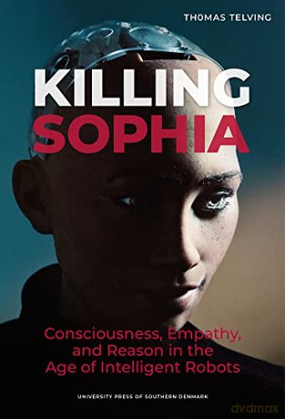 Killing Sophia: Empathy, Consciousness, and Reason in the Age of Intelligent Robots - Thomas Telving [KSIĄŻKA]