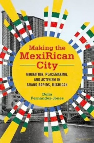 Making the MexiRican City: Migration, Placemaking, and Activism in Grand Rapids, Michigan - Delia Fernández-Jones [KSIĄŻKA]