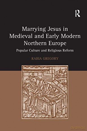 Marrying Jesus in Medieval and Early Modern Northern Europe: Popular Culture and Religious Reform - Rabia Gregory [KSIĄŻKA]
