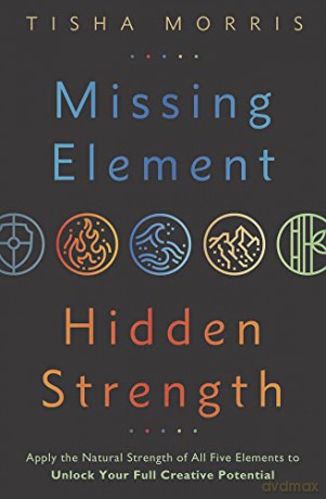 Missing Element, Hidden Strength: Apply the Natural Strength of All Five Elements to Unlock Your Full Creative Potential - Tisha Morris [KSIĄŻKA]
