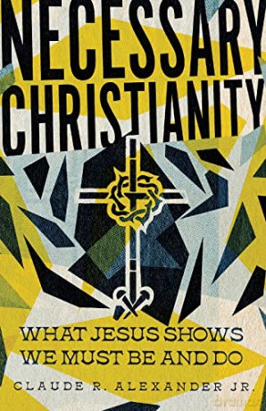 Necessary Christianity: What Jesus Shows We Must Be and Do - Claude R. Alexander Jr. [KSIĄŻKA]