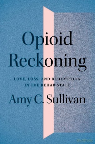 Opioid Reckoning: Love, Loss, and Redemption in the Rehab State - Amy C. Sullivan [KSIĄŻKA]