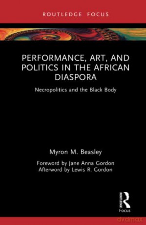 Performance, Art, and Politics in the African Diaspora: Necropolitics and the Black Body - Myron M. Beasley [KSIĄŻKA]