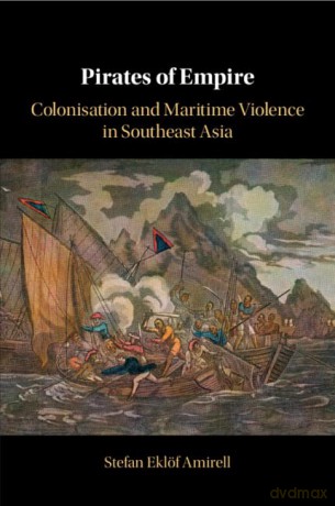 Pirates of Empire: Colonisation and Maritime Violence in Southeast Asia - Stefan Eklöf Amirell [KSIĄŻKA]