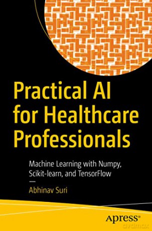 Practical AI for Healthcare Professionals: Machine Learning with Numpy, Scikit-learn, and TensorFlow - Abhinav Suri [KSIĄŻKA]
