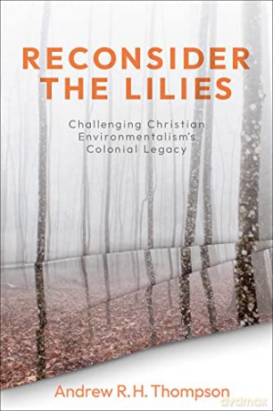 Reconsider the Lilies: Challenging Christian Environmentalism's Colonial Legacy - Andrew R. H. Thompson [KSIĄŻKA]