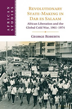 Revolutionary State-Making in Dar es Salaam: African Liberation and the Global Cold War, 1961-1974 - George Roberts [KSIĄŻKA]