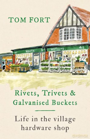 Rivets, Trivets and Galvanised Buckets: Life in the village hardware shop - Tom Fort [KSIĄŻKA]