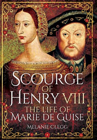 Scourge of Henry VIII: The Life of Marie de Guise - Melanie Clegg [KSIĄŻKA]