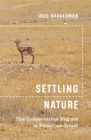 Settling Nature: The Conservation Regime in Palestine-Israel - Irus Braverman [KSIĄŻKA]