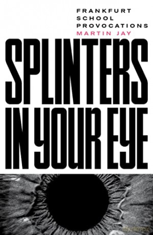 Splinters in Your Eye: Frankfurt School Provocations: Essays on the Frankfurt School - Martin Jay [KSIĄŻKA]