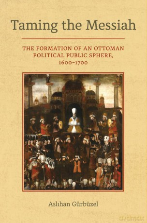 Taming the Messiah: The Formation of an Ottoman Political Public Sphere, 1600-1700 - Aslihan Gurbuzel [KSIĄŻKA]