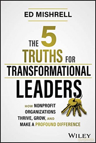 The 5 Truths for Transformational Leaders: How Nonprofit Organizations Thrive, Grow, and Make a Profound Difference - Ed Mishrell [KSIĄŻKA]