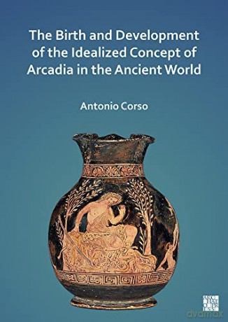 The Birth and Development of the Idealized Concept of Arcadia in the Ancient World - Antonio Corso [KSIĄŻKA]