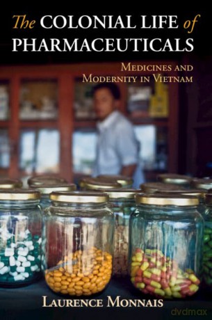 The Colonial Life of Pharmaceuticals: Medicines and Modernity in Vietnam - Laurence Monnais [KSIĄŻKA]