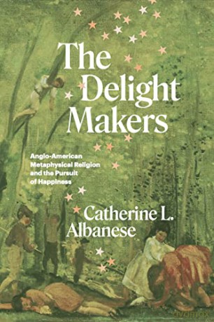 The Delight Makers: Anglo-American Metaphysical Religion and the Pursuit of Happiness - Catherine L. Albanese [KSIĄŻKA]