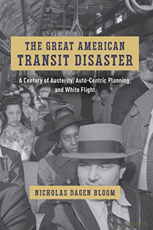 The Great American Transit Disaster: A Century of Austerity, Auto-Centric Planning, and White Flight - Nicholas Dagen Bloom [KSIĄŻKA]