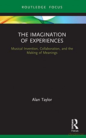 The Imagination of Experiences: Musical Invention, Collaboration, and the Making of Meanings - Alan Taylor [KSIĄŻKA]