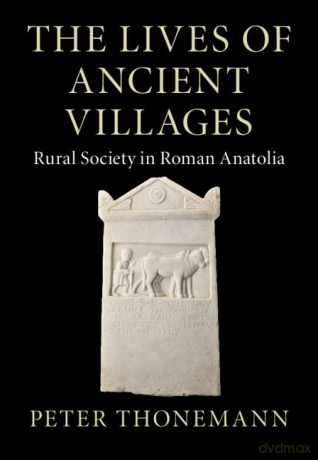 The Lives of Ancient Villages: Rural Society in Roman Anatolia - Peter Thonemann [KSIĄŻKA]