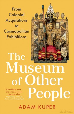 The Museum of Other People: From Colonial Acquisitions to Cosmopolitan Exhibitions - Adam Kuper [KSIĄŻKA]